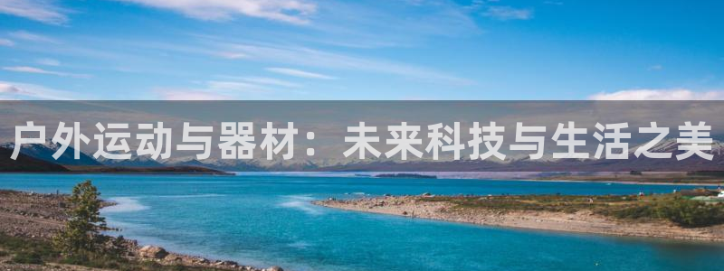 南宫大舞台官网下载官方客服电话：户外运动与器材：未来科技与生