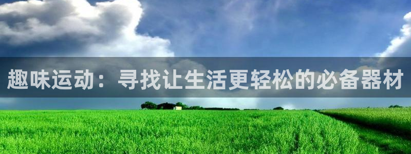 南宫大舞台官网下载是干嘛的公司：趣味运动：寻找让生活更轻松的