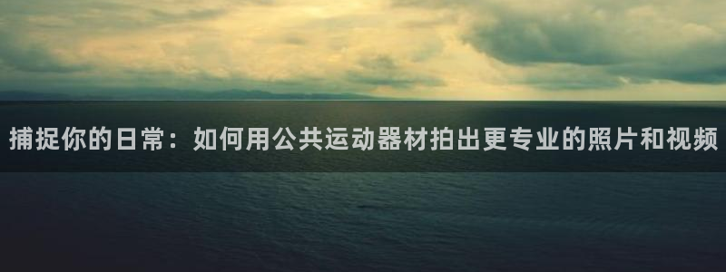 南宫大舞台官网下载娱乐：捕捉你的日常：如何用公共运动器材拍出
