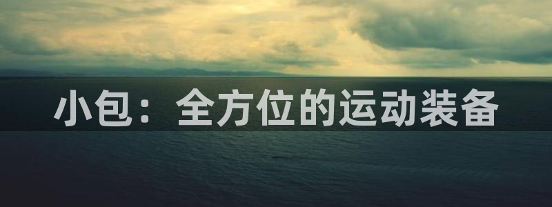 南宫大舞台官网下载平台假的吗是真的吗吗：小包：全方位的运动装