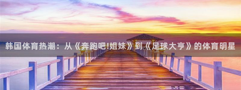 球王会体育：韩国体育热潮：从《奔跑吧!姐妹》到《足球大亨》的体育明星