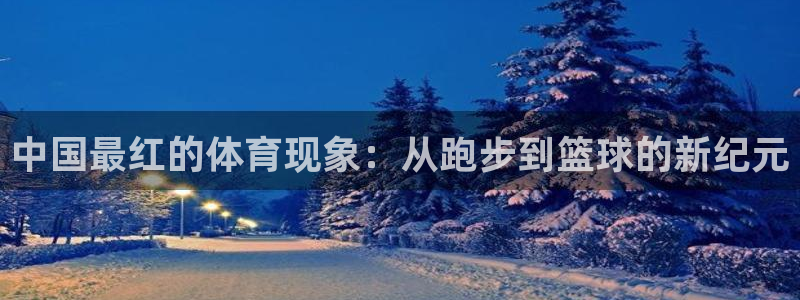 球王会体育：中国最红的体育现象：从跑步到篮球的新纪元