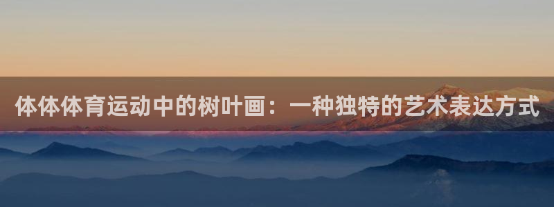 球王会体育：体体体育运动中的树叶画：一种独特的艺术表达方式