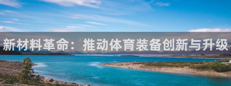 南宫大舞台官网下载招商电话号码是多少号：新材料革命：推动体育