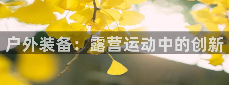 南宫大舞台官方正版app官方：户外装备：露营运动中的创新